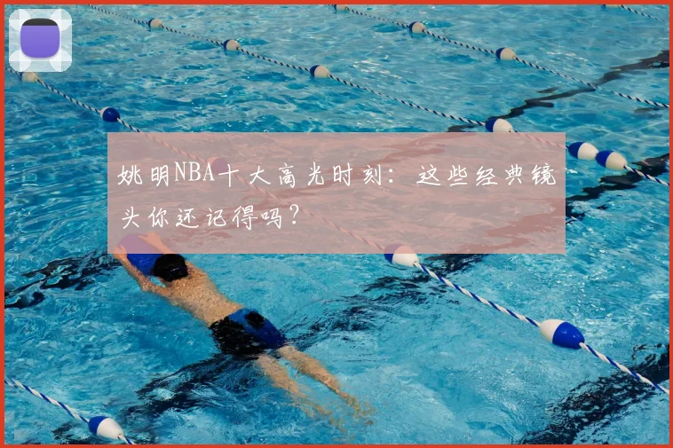 姚明NBA十大高光时刻：这些经典镜头你还记得吗？