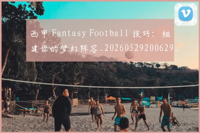西甲 Fantasy Football 技巧：组建你的梦幻阵容_20260529200629_20260703181832