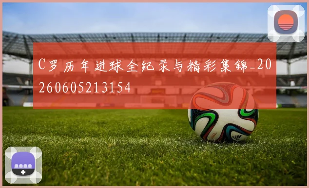 C罗历年进球全纪录与精彩集锦_20260605213154