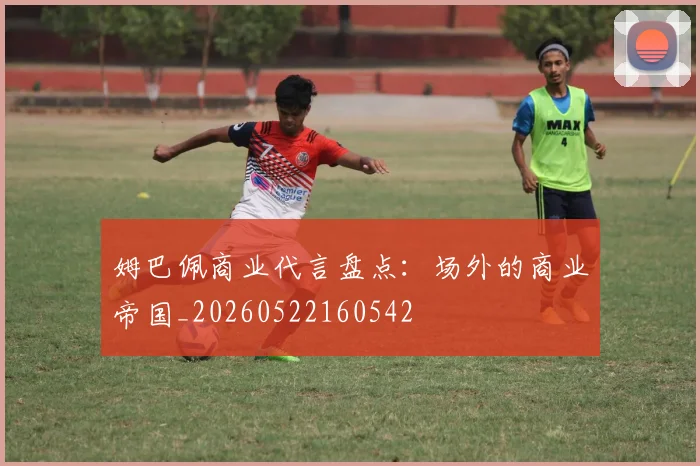 姆巴佩商业代言盘点:场外的商业帝国_20260522160542