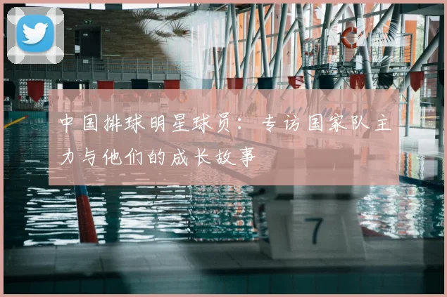 中国排球明星球员:专访国家队主力与他们的成长故事