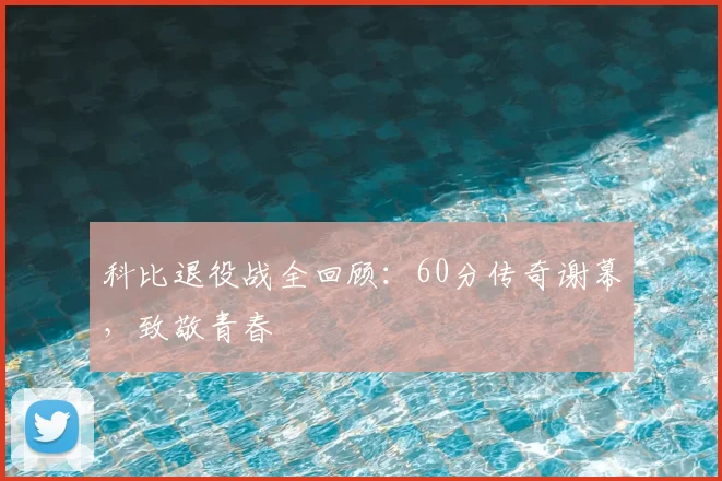 科比退役战全回顾：60分传奇谢幕，致敬青春