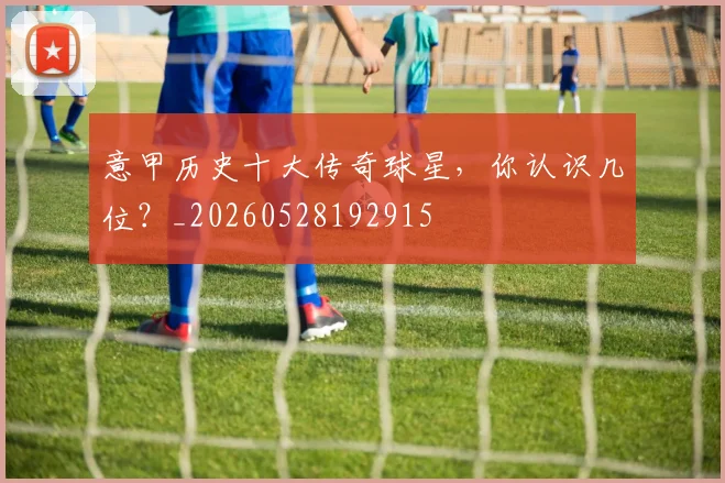 意甲历史十大传奇球星，你认识几位？_20260528192915