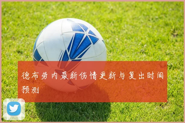 德布劳内最新伤情更新与复出时间预测