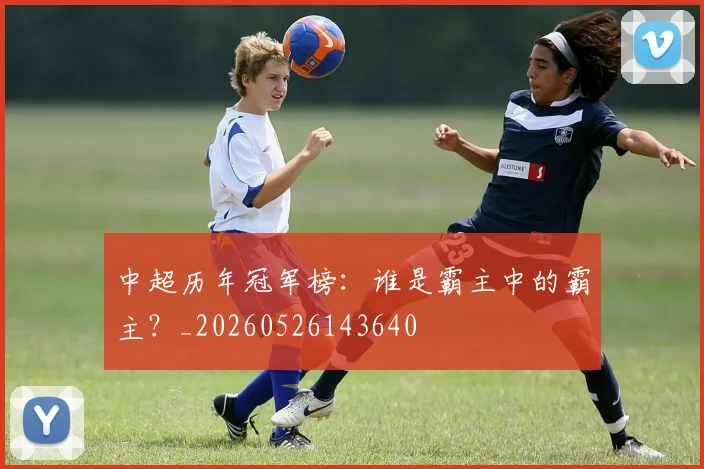 中超历年冠军榜：谁是霸主中的霸主？_20260526143640