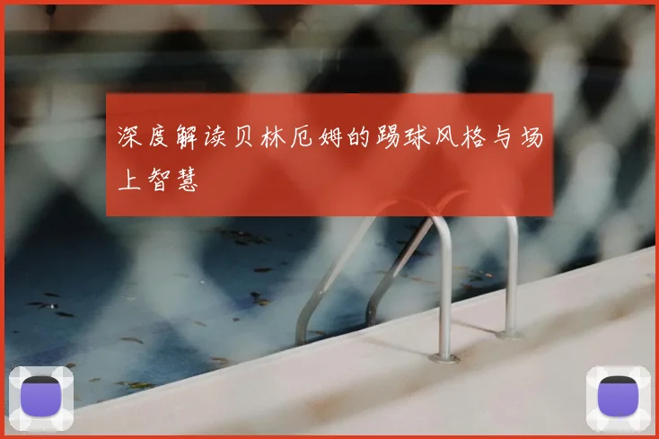深度解读贝林厄姆的踢球风格与场上智慧