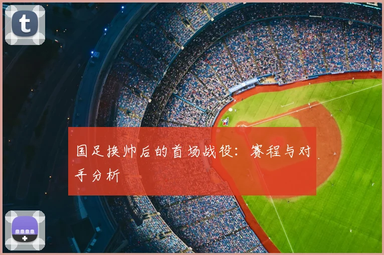 国足换帅后的首场战役：赛程与对手分析