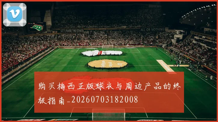 购买梅西正版球衣与周边产品的终极指南_20260703182008