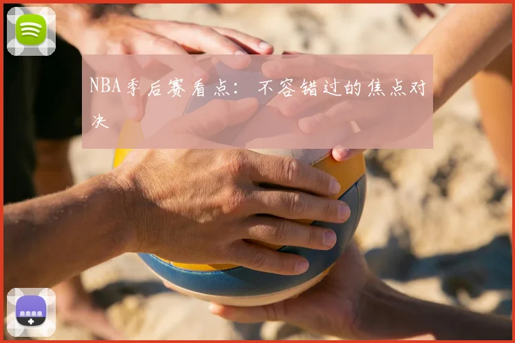 NBA季后赛看点：不容错过的焦点对决