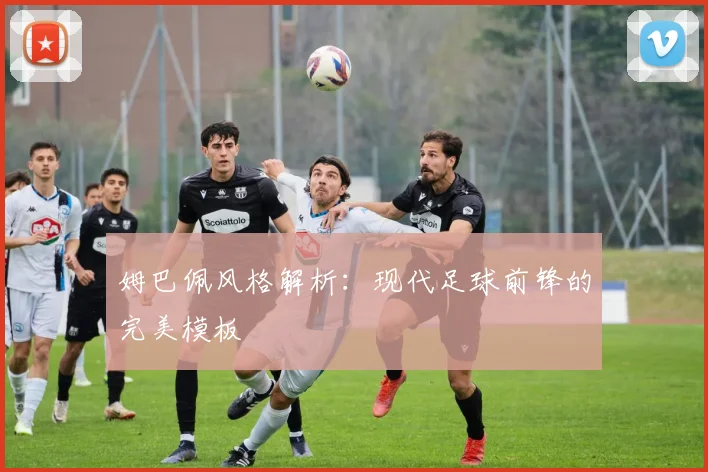 姆巴佩风格解析：现代足球前锋的完美模板