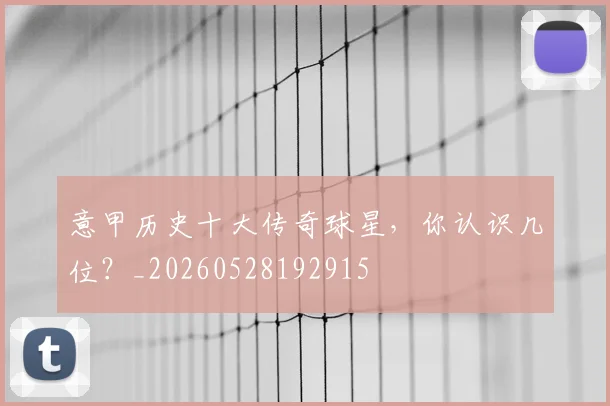 意甲历史十大传奇球星,你认识几位?_20260528192915