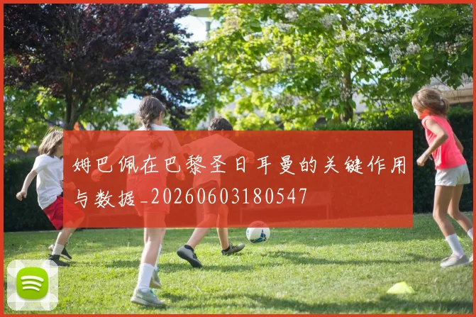 姆巴佩在巴黎圣日耳曼的关键作用与数据_20260603180547