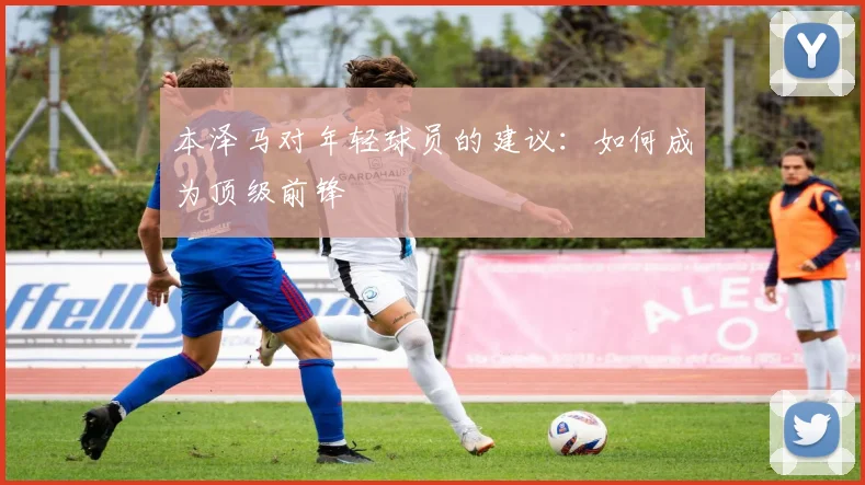 本泽马对年轻球员的建议：如何成为顶级前锋