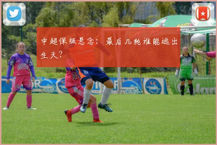 中超保级悬念：最后几轮谁能逃出生天？