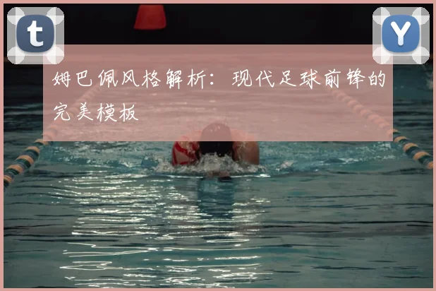 姆巴佩风格解析:现代足球前锋的完美模板