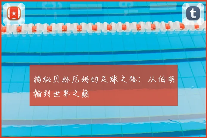 揭秘贝林厄姆的足球之路:从伯明翰到世界之巅