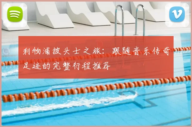 利物浦披头士之旅：跟随音乐传奇足迹的完整行程推荐