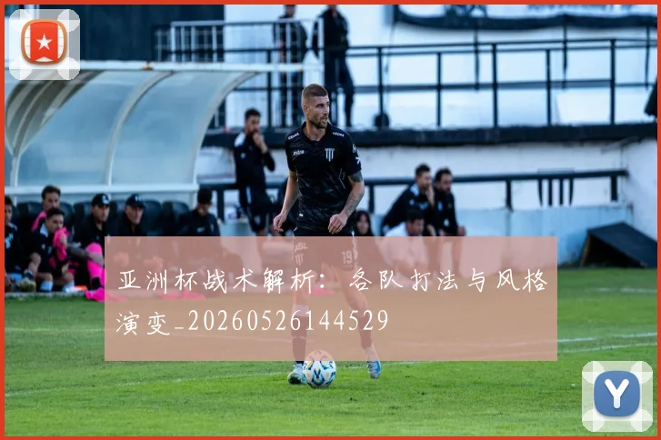亚洲杯战术解析:各队打法与风格演变_20260526144529