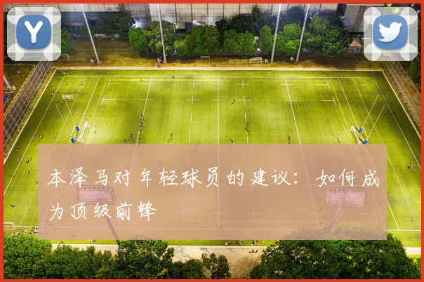 本泽马对年轻球员的建议:如何成为顶级前锋