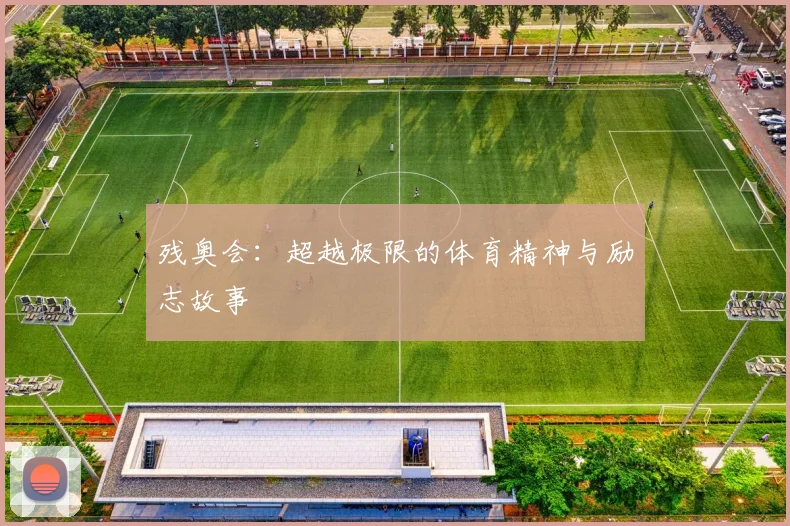 残奥会：超越极限的体育精神与励志故事