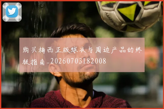 购买梅西正版球衣与周边产品的终极指南_20260703182008
