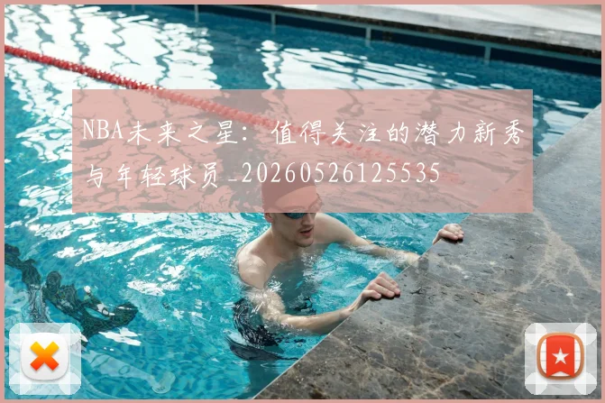 NBA未来之星：值得关注的潜力新秀与年轻球员_20260526125535