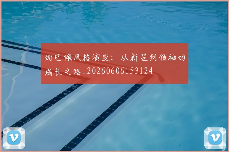 姆巴佩风格演变:从新星到领袖的成长之路_20260606153124