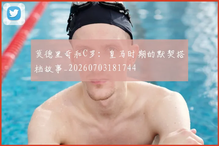 莫德里奇和C罗：皇马时期的默契搭档故事_20260703181744