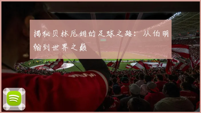 揭秘贝林厄姆的足球之路：从伯明翰到世界之巅