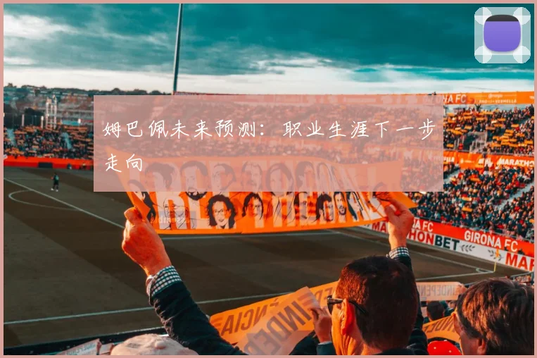 姆巴佩未来预测：职业生涯下一步走向