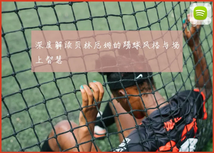 深度解读贝林厄姆的踢球风格与场上智慧