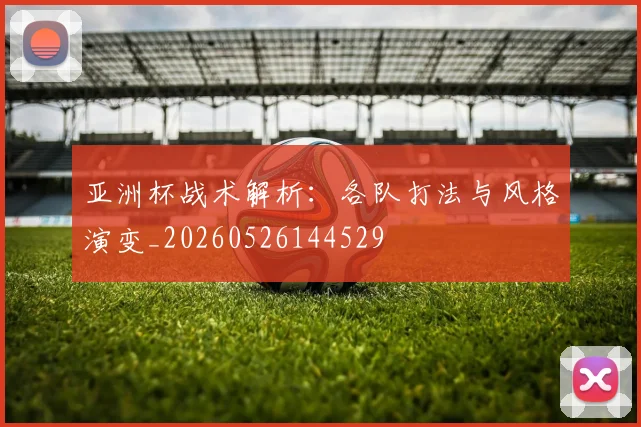 亚洲杯战术解析：各队打法与风格演变_20260526144529