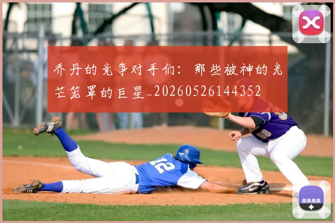 乔丹的竞争对手们：那些被神的光芒笼罩的巨星_20260526144352