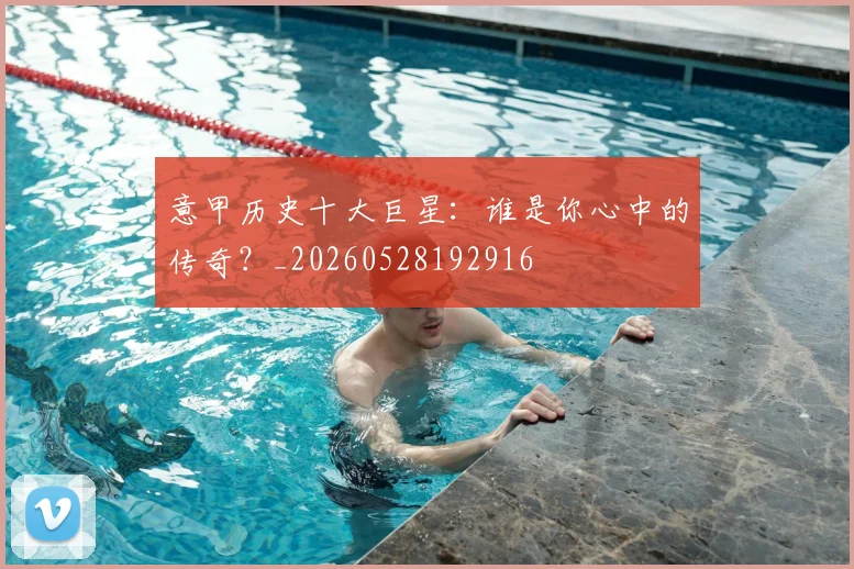 意甲历史十大巨星:谁是你心中的传奇?_20260528192916
