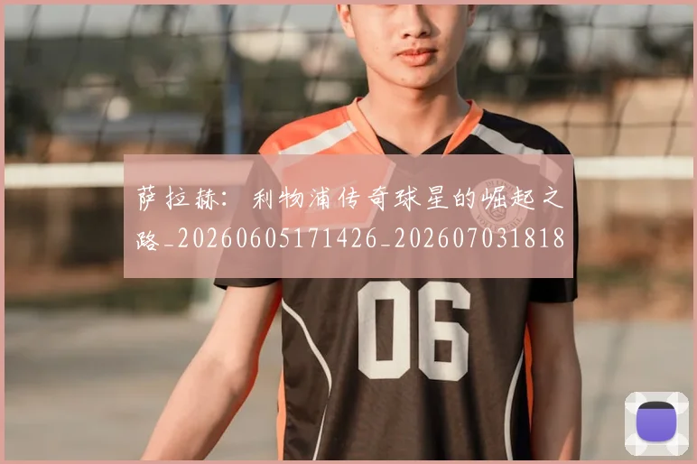 萨拉赫：利物浦传奇球星的崛起之路_20260605171426_20260703181831