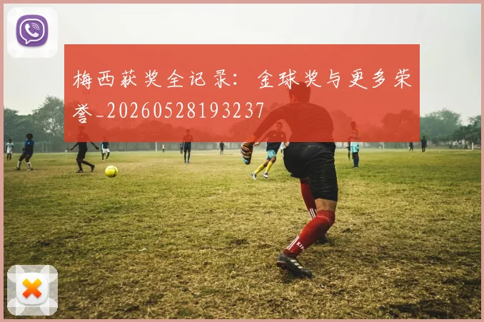 梅西获奖全记录：金球奖与更多荣誉_20260528193237