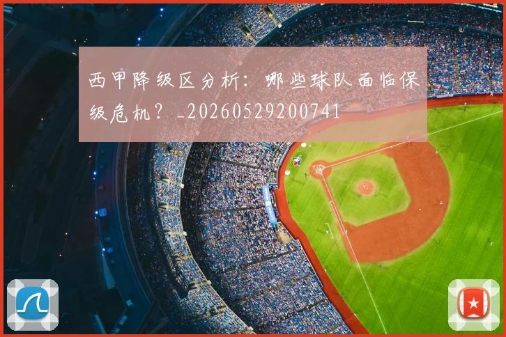 西甲降级区分析：哪些球队面临保级危机？_20260529200741